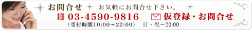 お問合せ「お気軽にお問合せ下さい。」電話番号：03-4590-9816（受付時間10:00～22:00）仮登録・お問合せ：仮登録・お問合せページへのリンクバナーです。 