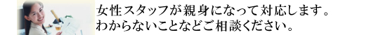 女性スタッフが親身になって対応